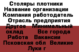 Столяры-плотники › Название организации ­ Компания-работодатель › Отрасль предприятия ­ Другое › Минимальный оклад ­ 1 - Все города Работа » Вакансии   . Псковская обл.,Великие Луки г.